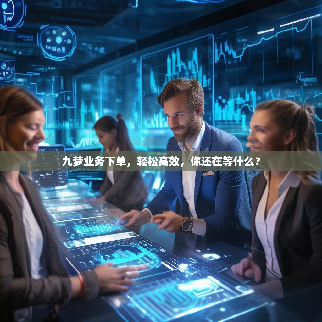 九梦业务下单，轻松高效，你还在等什么？