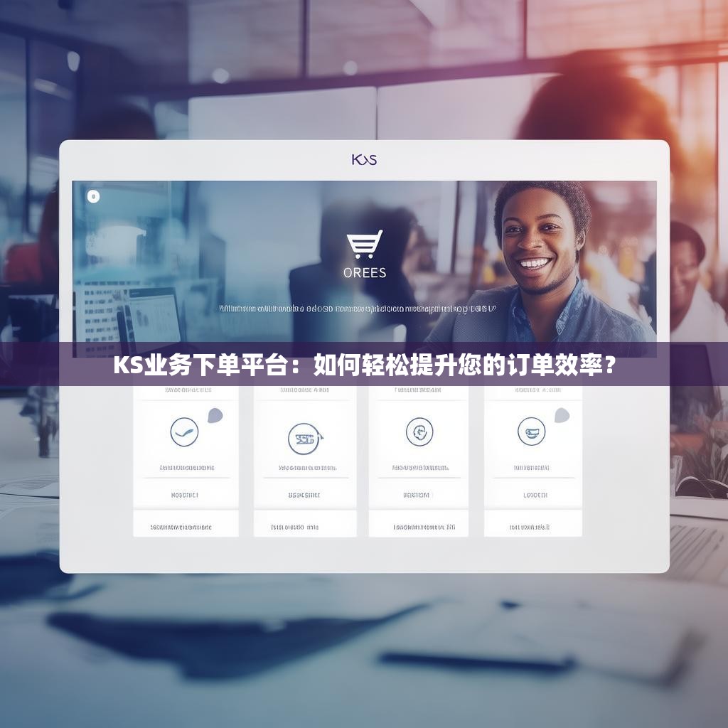 KS业务下单平台：如何轻松提升您的订单效率？