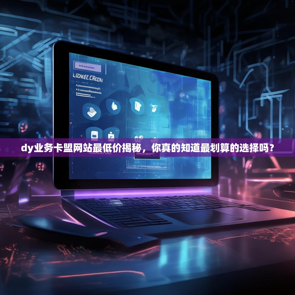 dy业务卡盟网站最低价揭秘,你真的知道最划算的选择吗?