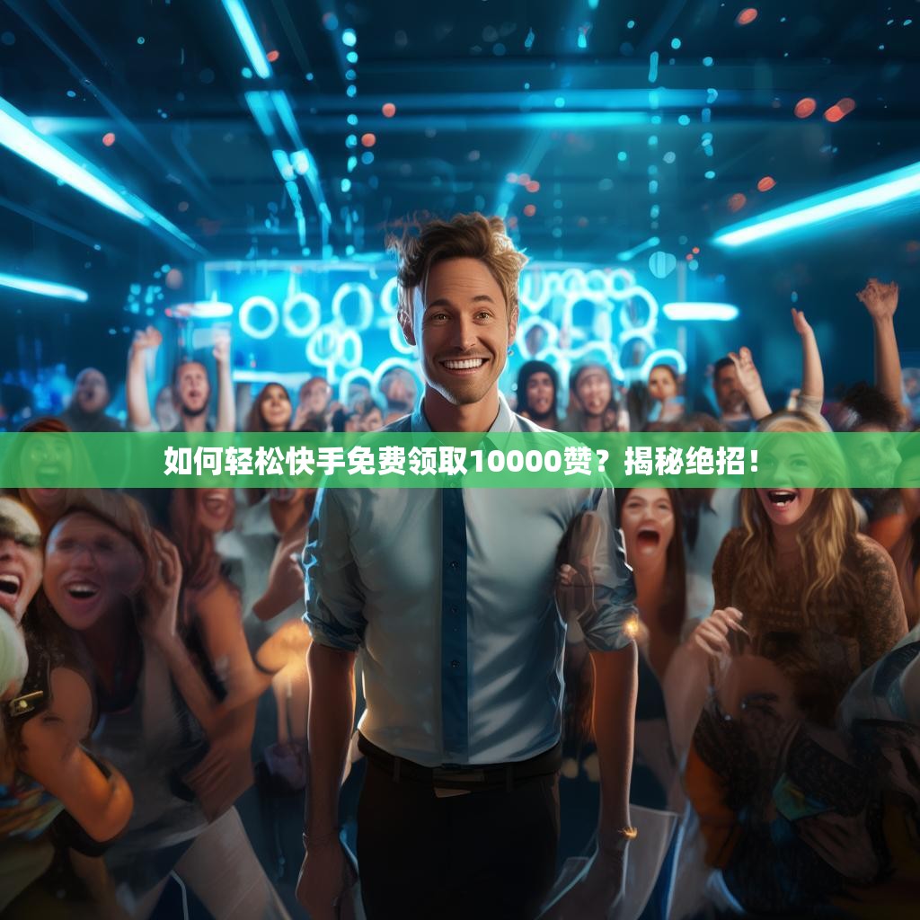 如何轻松快手免费领取10000赞?揭秘绝招!
