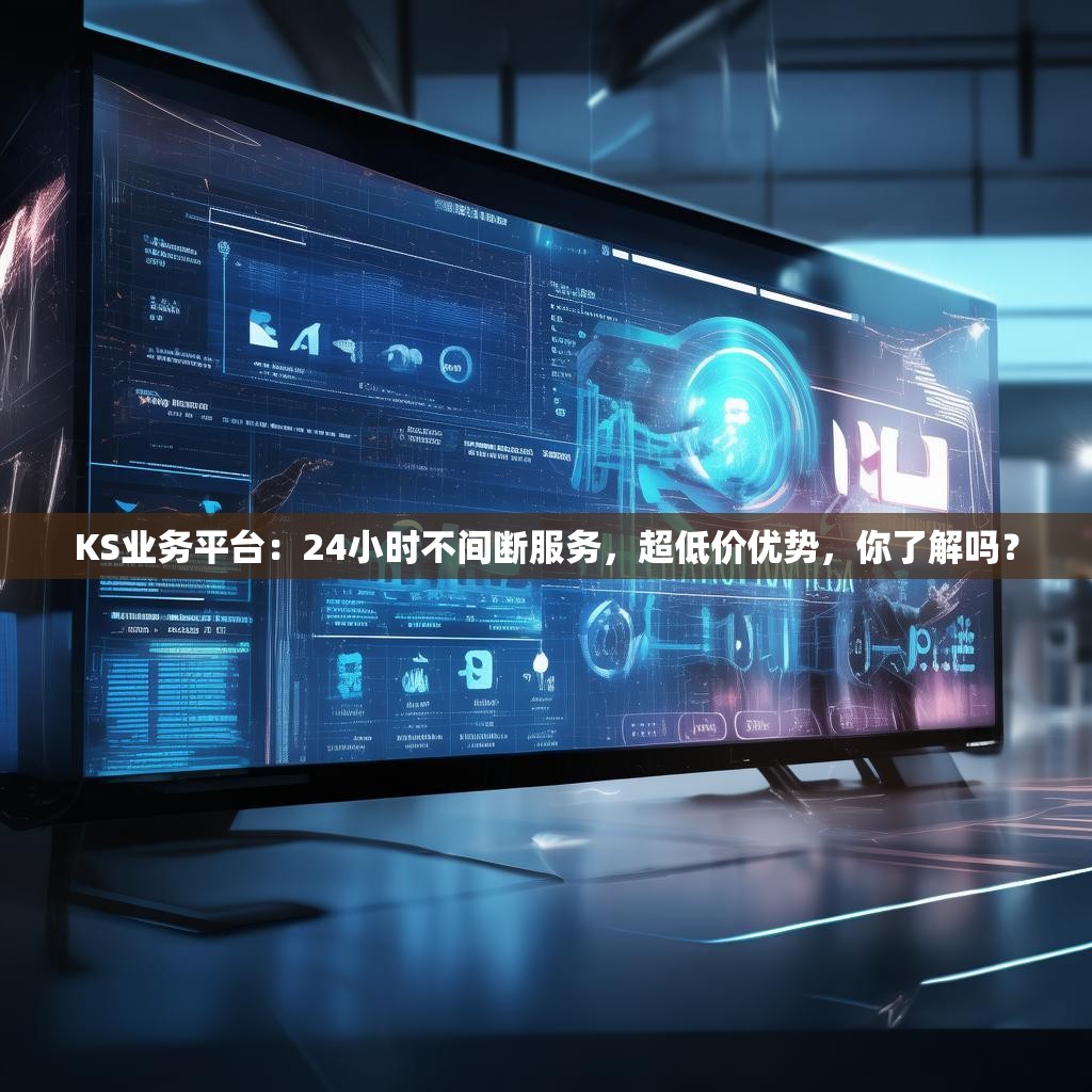 KS业务平台：24小时不间断服务，超低价优势，你了解吗？