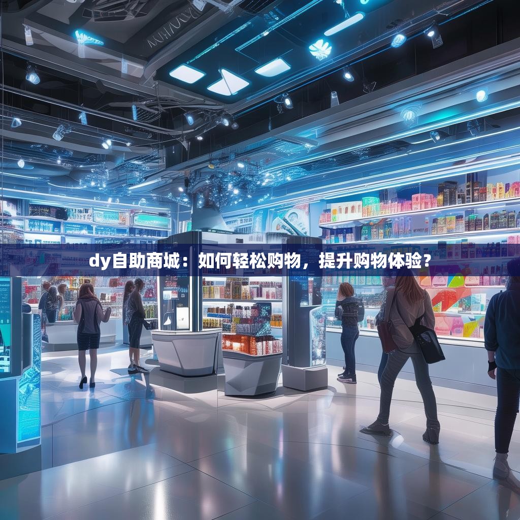 dy自助商城:如何轻松购物,提升购物体验?