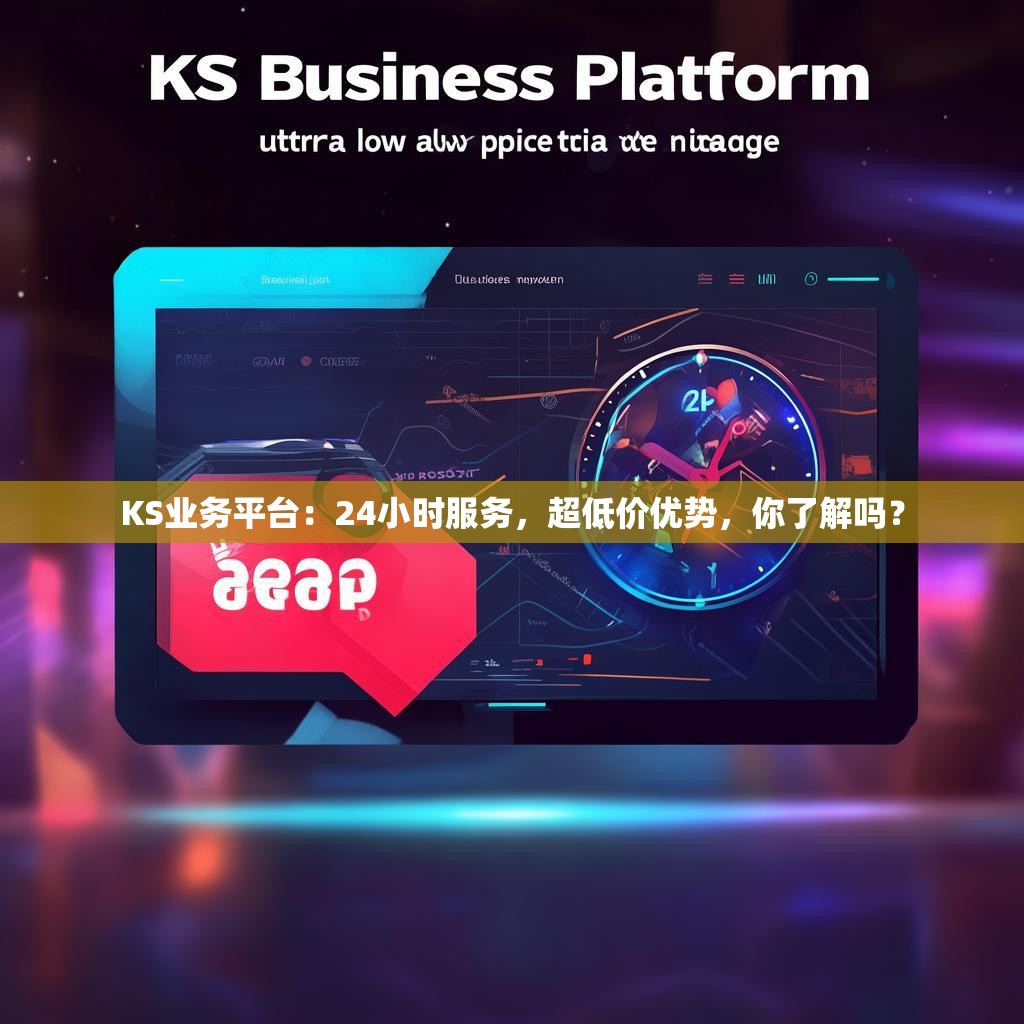 KS业务平台:24小时服务,超低价优势,你了解吗?