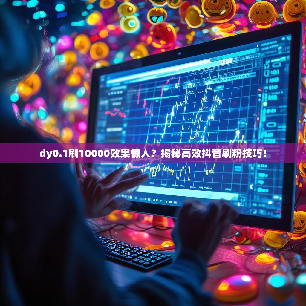 dy0.1刷10000效果惊人？揭秘高效抖音刷粉技巧！