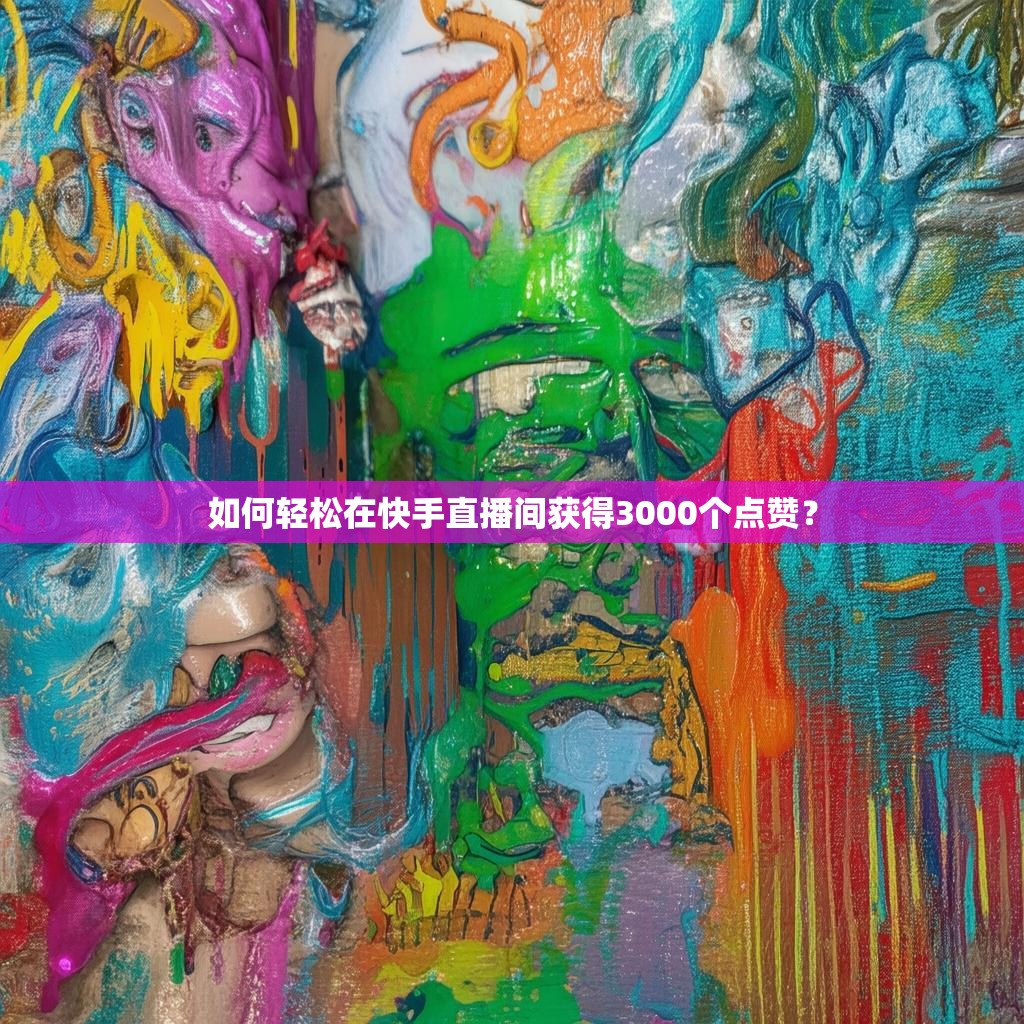 如何轻松在快手直播间获得3000个点赞？