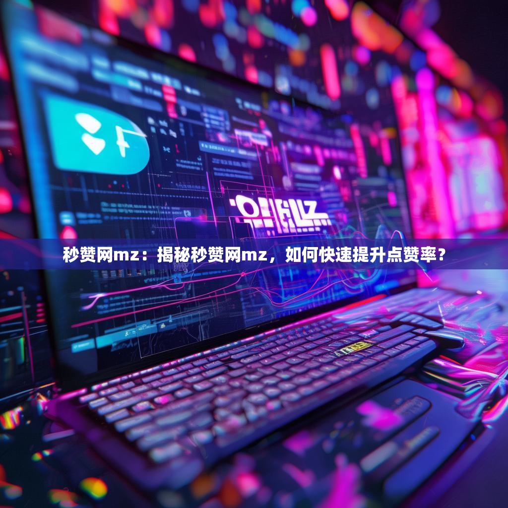 秒赞网mz：揭秘秒赞网mz，如何快速提升点赞率？