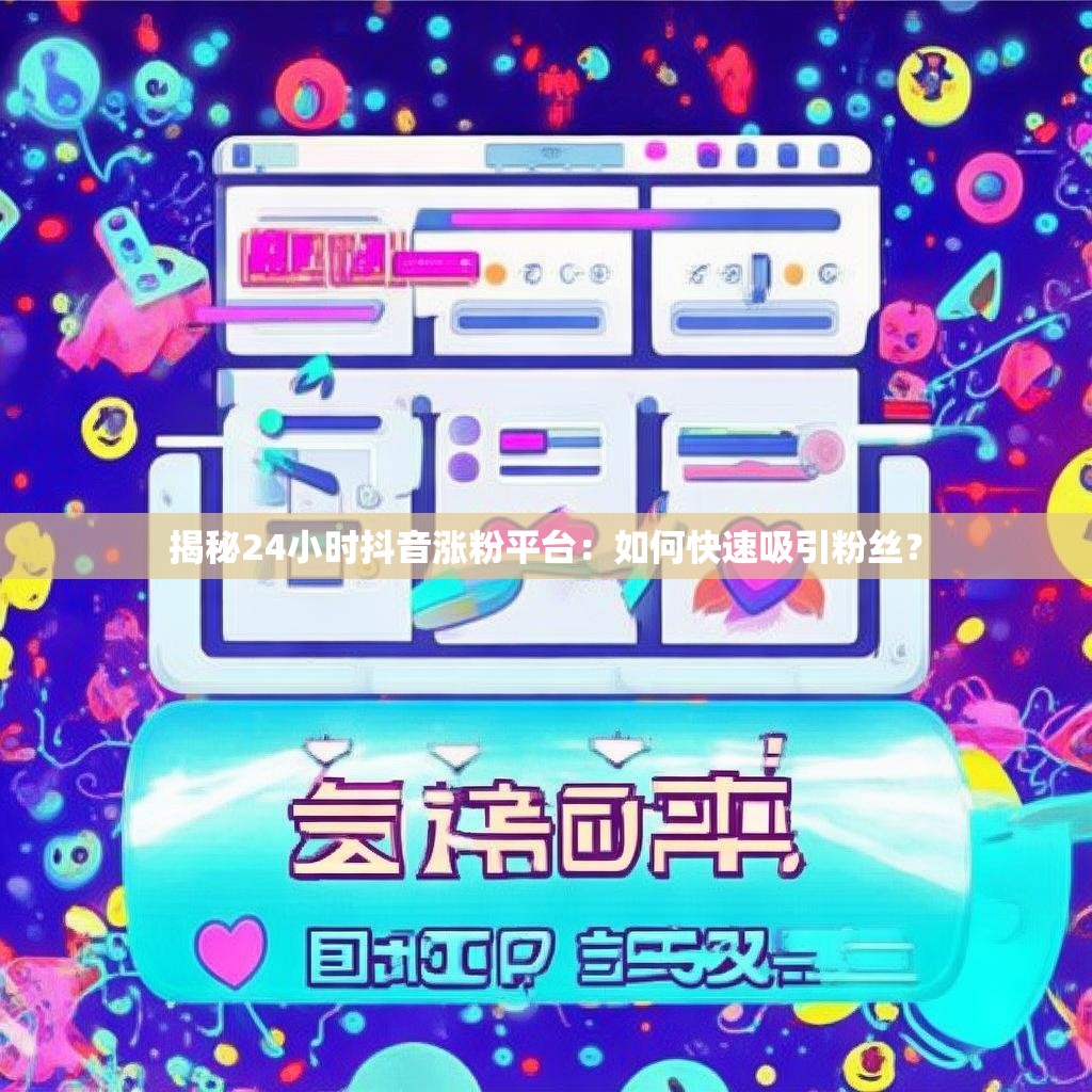 揭秘24小时抖音涨粉平台：如何快速吸引粉丝？