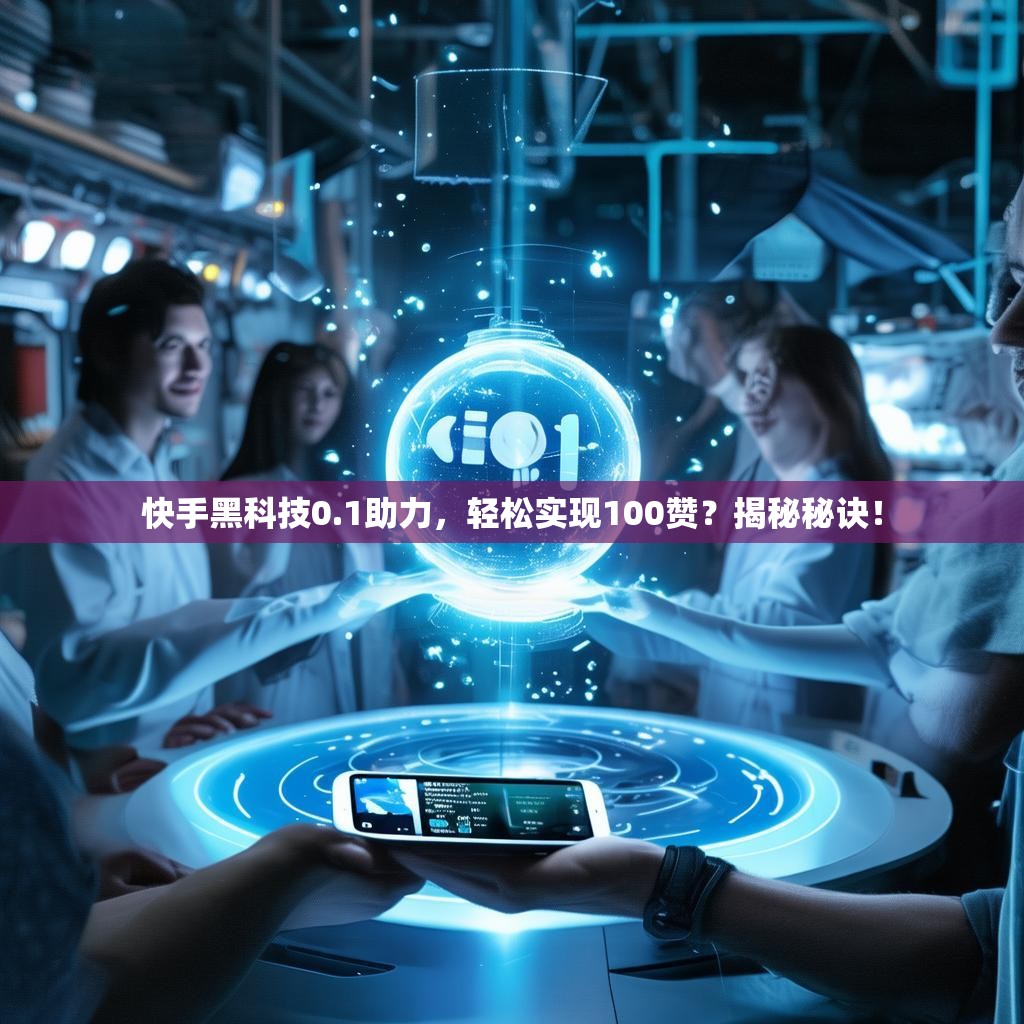 快手黑科技0.1助力，轻松实现100赞？揭秘秘诀！