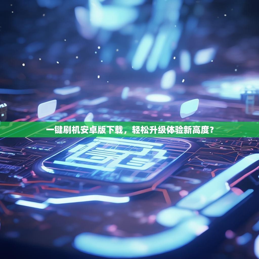 一键刷机安卓版下载,轻松升级体验新高度?