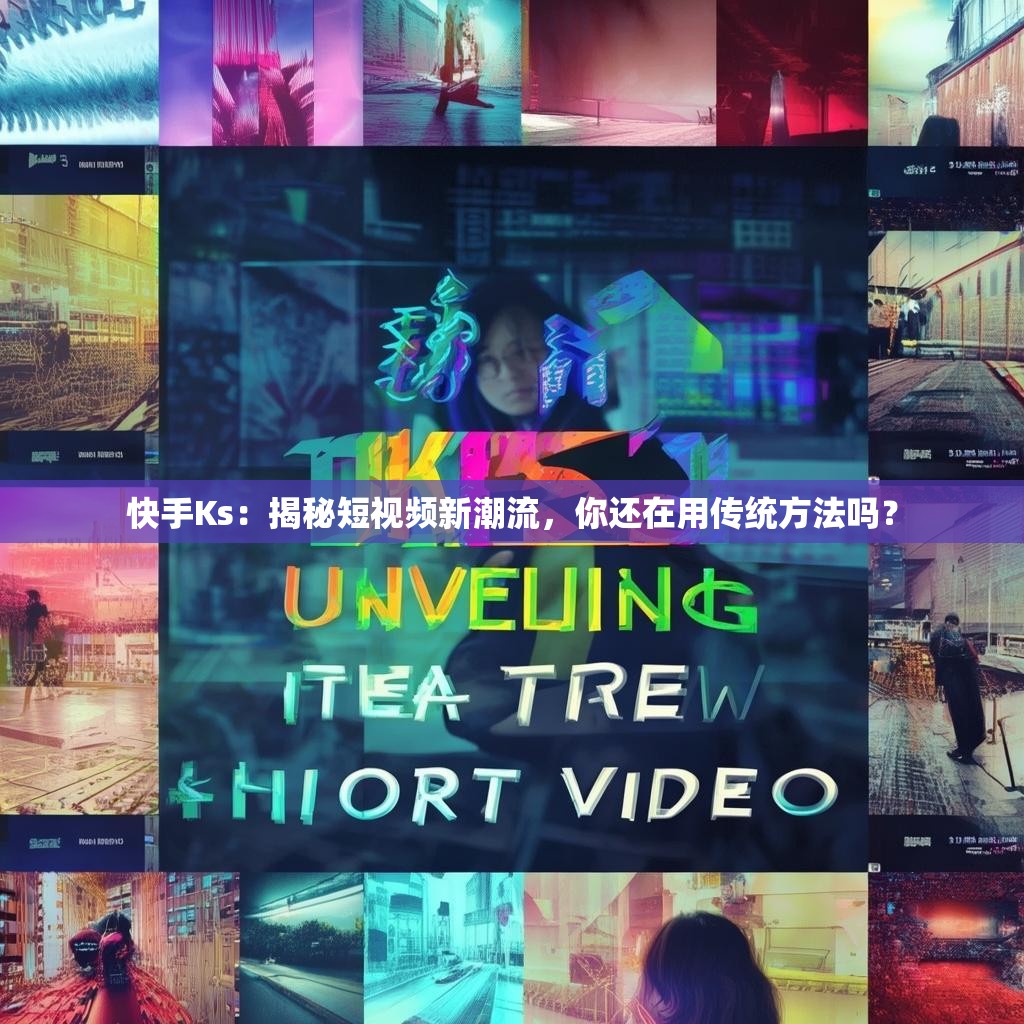 快手Ks：揭秘短视频新潮流，你还在用传统方法吗？