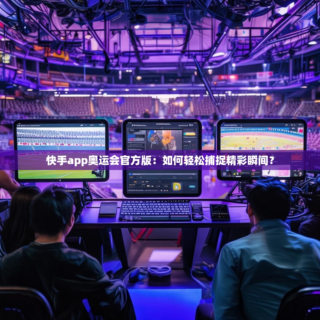 快手app奥运会官方版:如何轻松捕捉精彩瞬间?
