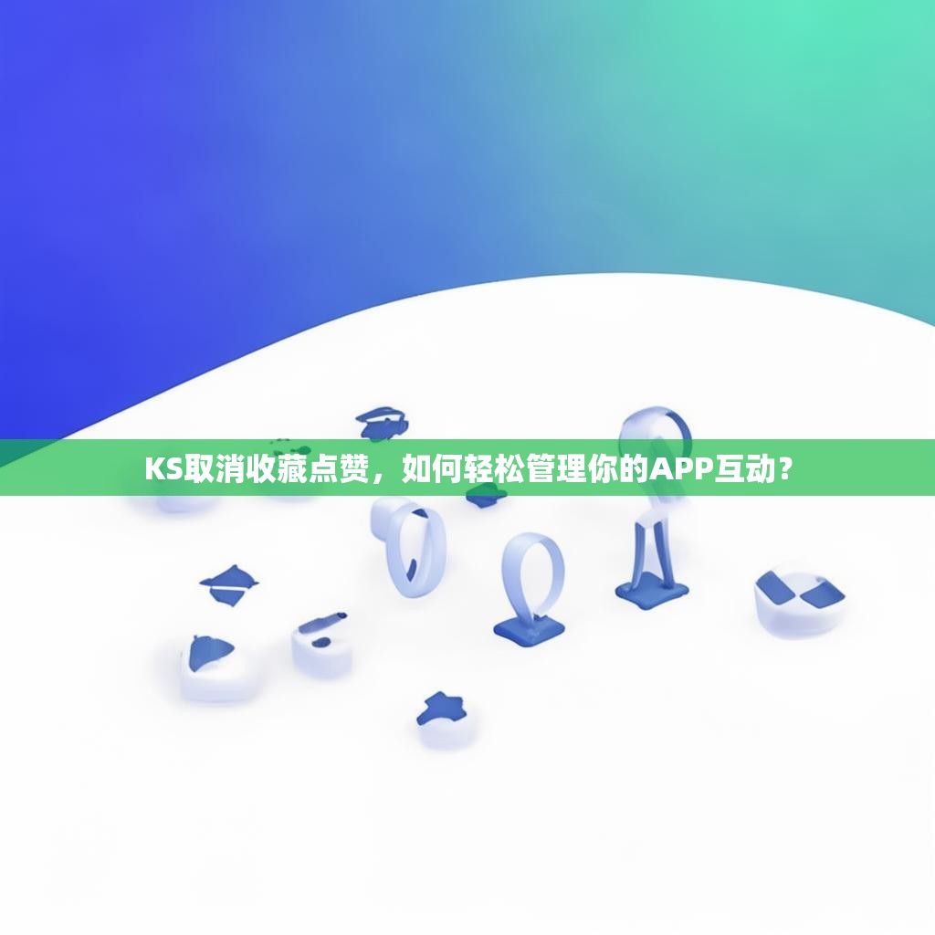 KS取消收藏点赞,如何轻松管理你的APP互动?