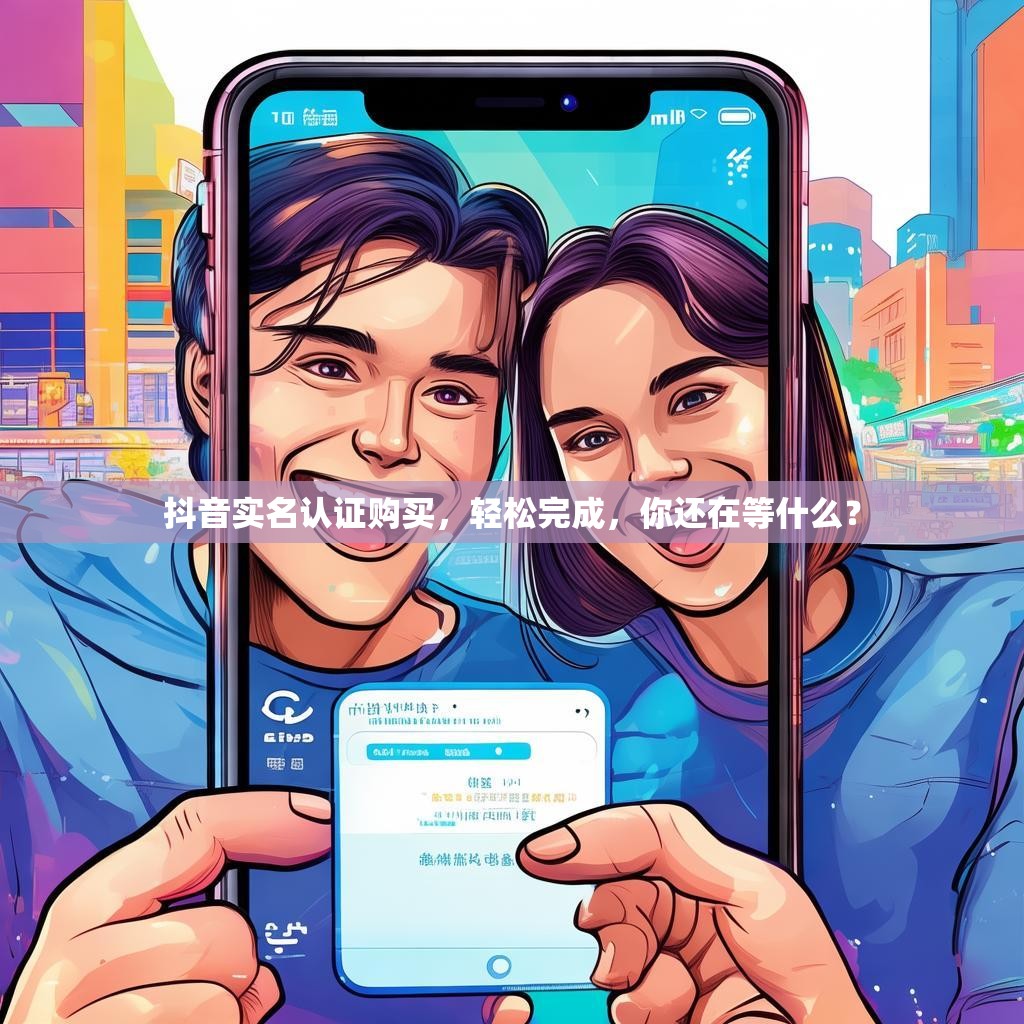 抖音实名认证购买，轻松完成，你还在等什么？