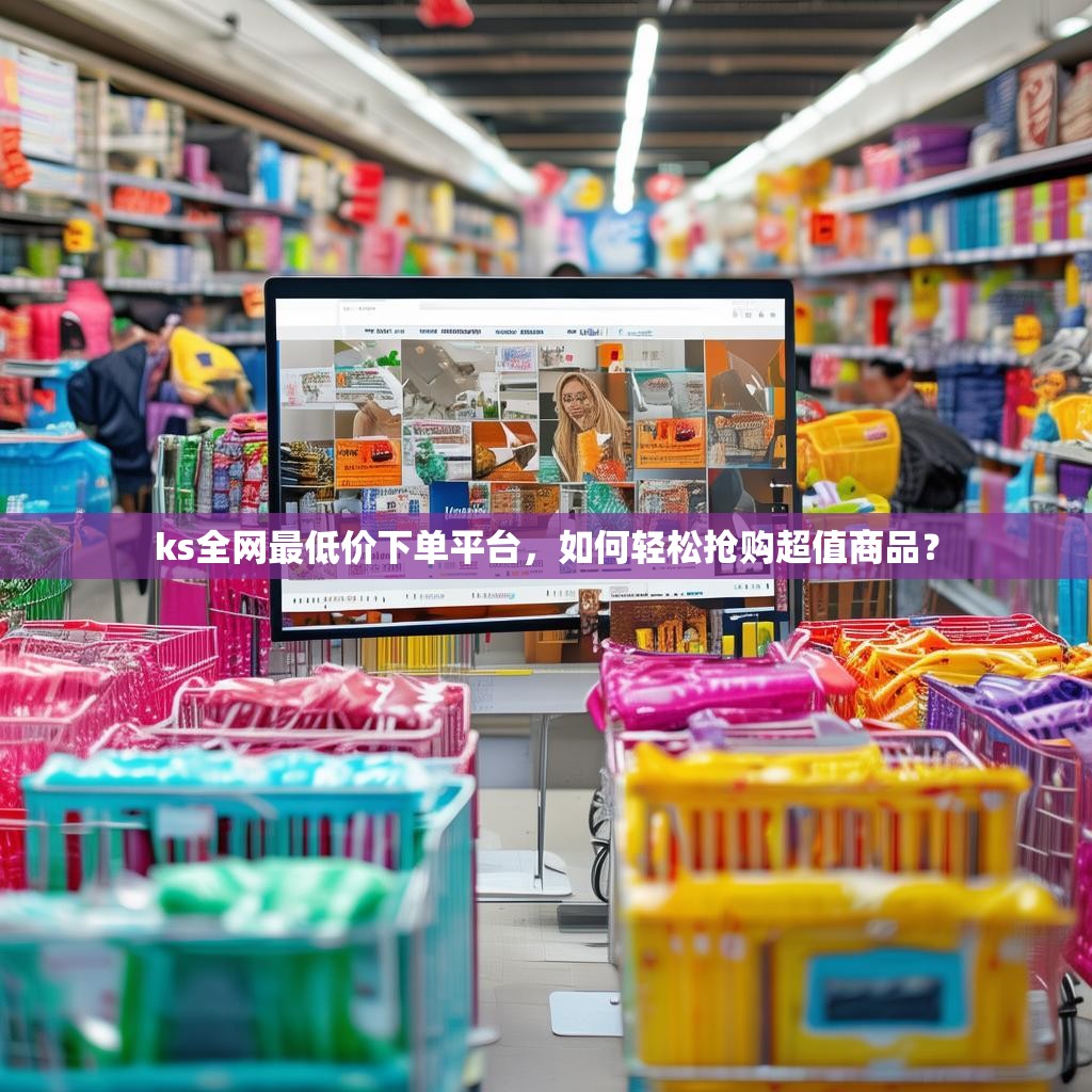 ks全网最低价下单平台，如何轻松抢购超值商品？