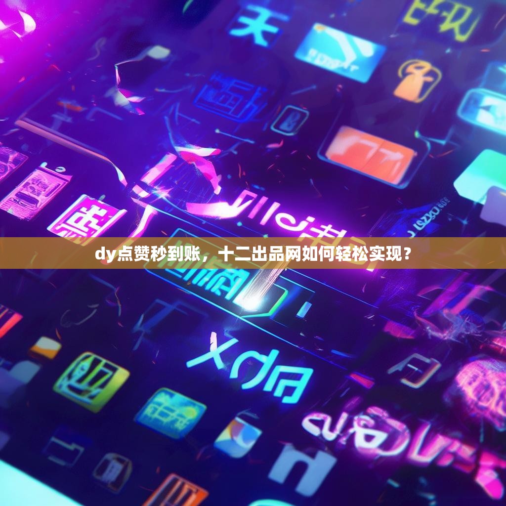 dy点赞秒到账,十二出品网如何轻松实现?