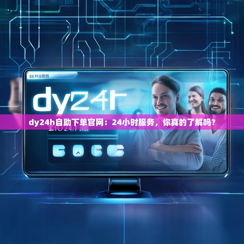 dy24h自助下单官网：24小时服务，你真的了解吗？