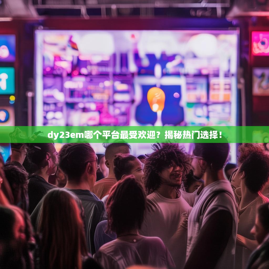 dy23em哪个平台最受欢迎？揭秘热门选择！
