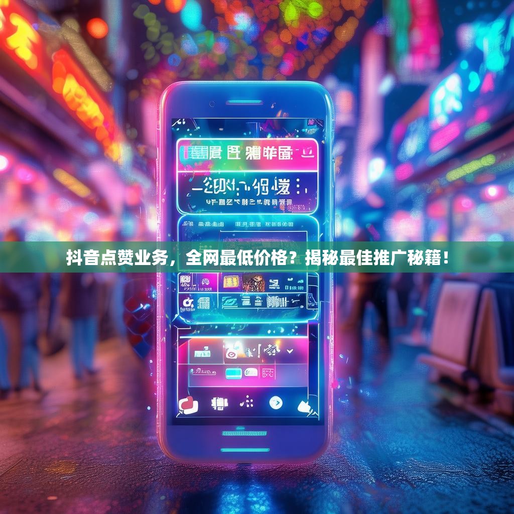 抖音点赞业务,全网最低价格?揭秘最佳推广秘籍!