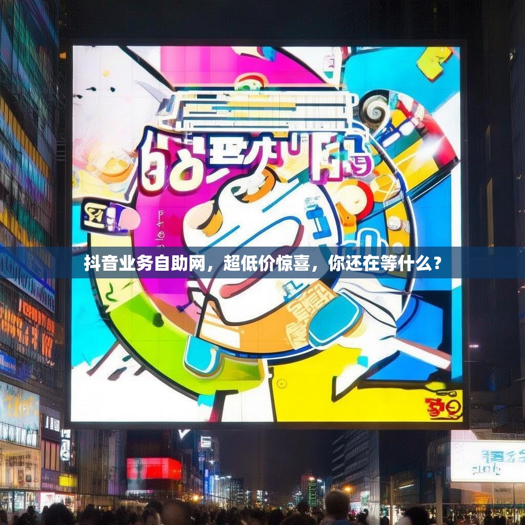 抖音业务自助网,超低价惊喜,你还在等什么?