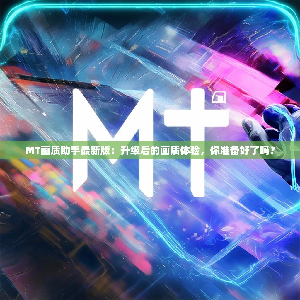 MT画质助手最新版：升级后的画质体验，你准备好了吗？
