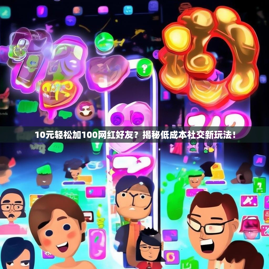 10元轻松加100网红好友？揭秘低成本<strong><mark>社交新玩法</mark></strong>！