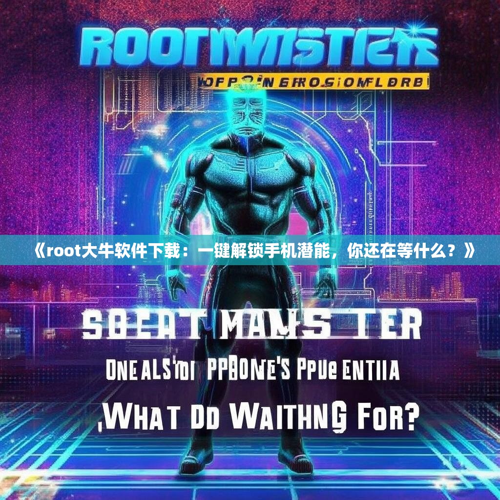 《root大牛软件下载：一键解锁手机潜能，你还在等什么？》